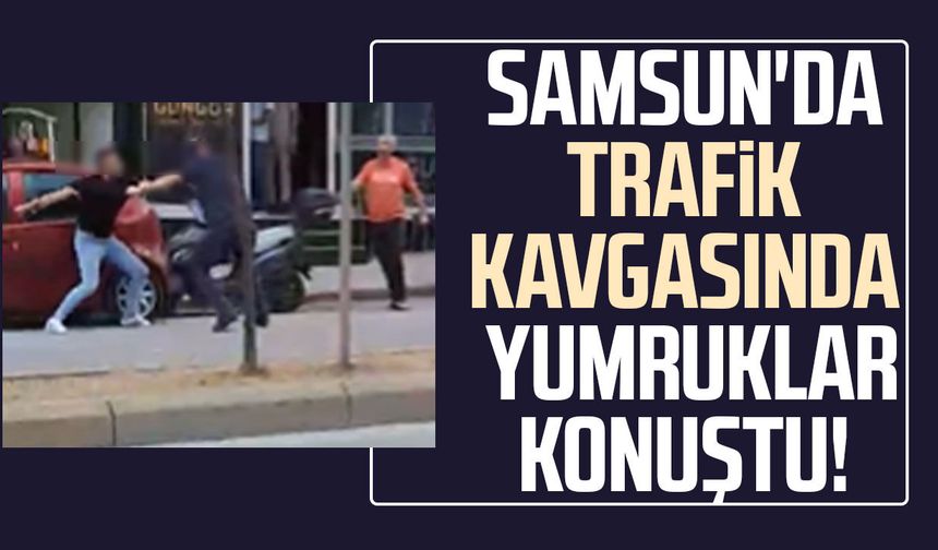 Samsun'da trafik kavgasında yumruklar konuştu!
