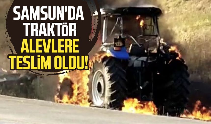 Samsun'da traktör alevlere teslim oldu!