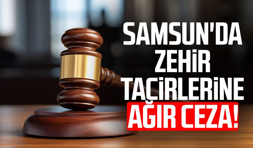Samsun'da zehir tacirlerine ağır ceza!