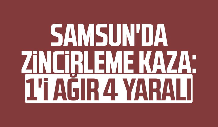 Samsun'da zincirleme kaza: 1'i ağır 4 yaralı