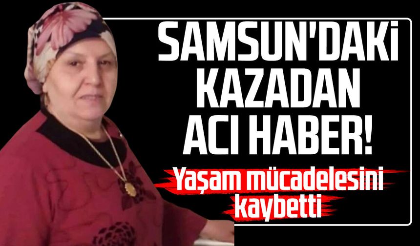 Samsun'daki kazadan acı haber! Hanife Demirci yaşamını yitirdi