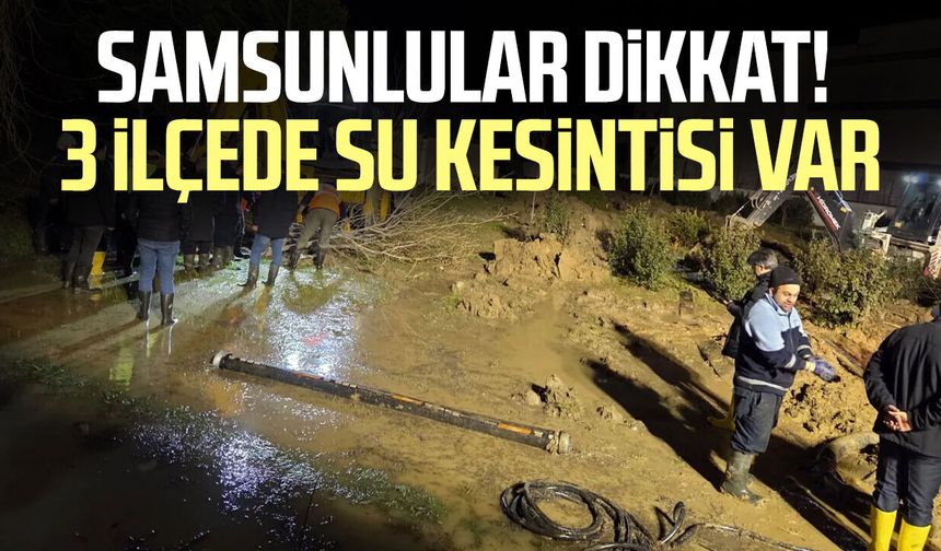 Samsunlular dikkat! 3 ilçede su kesintisi var
