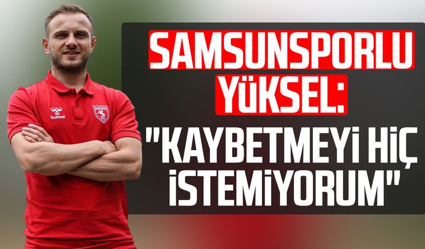 Samsunsporlu Celil Yüksel: "Kaybetmeyi hiç istemiyorum"