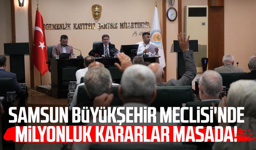Samsun Büyükşehir Meclisi'nde milyonluk kararlar masada!