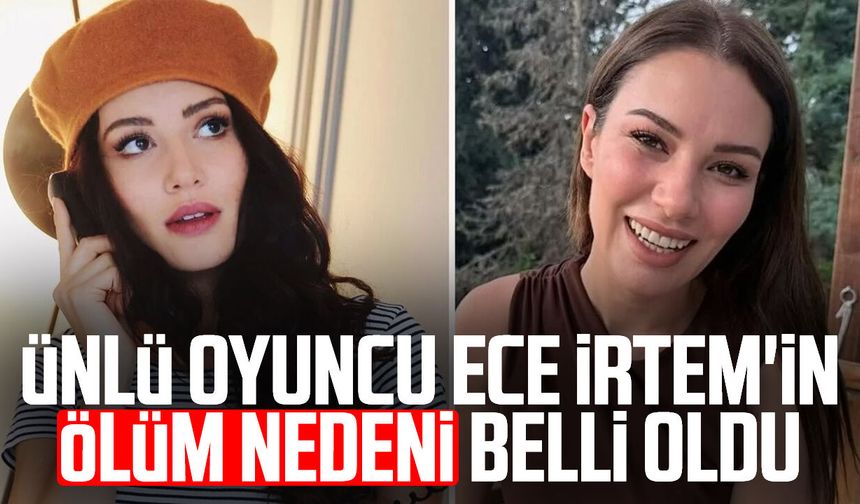 Ünlü oyuncu Ece İrtem'in ölüm nedeni belli oldu