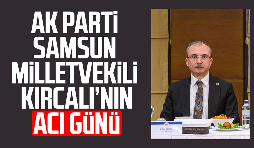 AK Parti Samsun Milletvekili Orhan Kırcalı’nın acı günü - samsungazetesi.com