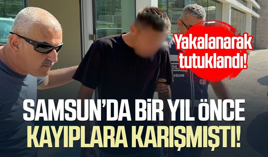 Samsun’da bir yıl önce kayıplara karışmıştı! Yakalanarak tutuklandı