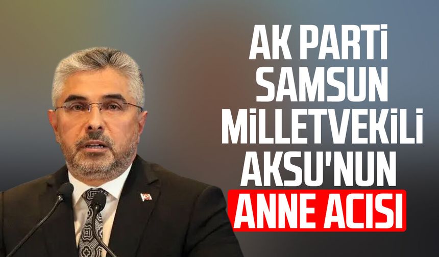 AK Parti Samsun Milletvekili Ersan Aksu'nun anne acısı