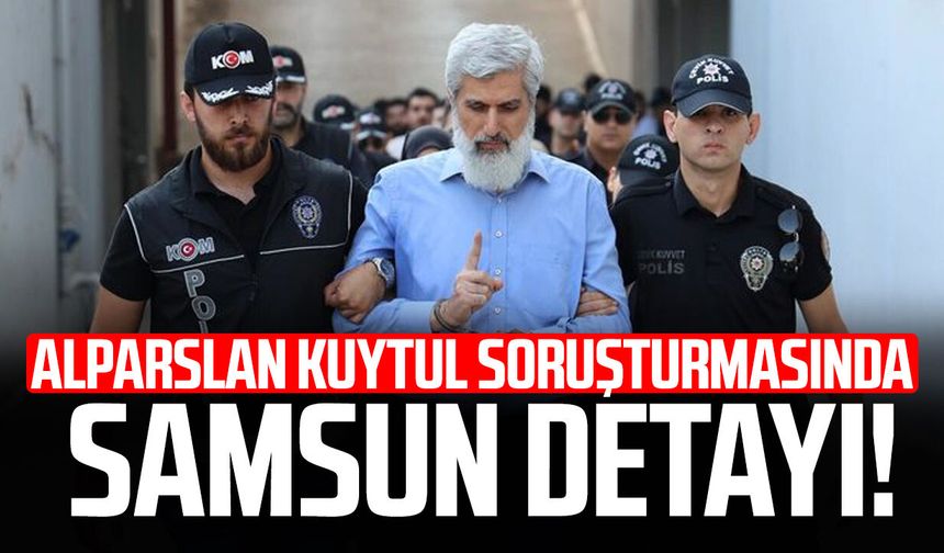 Alparslan Kuytul soruşturmasında Samsun detayı