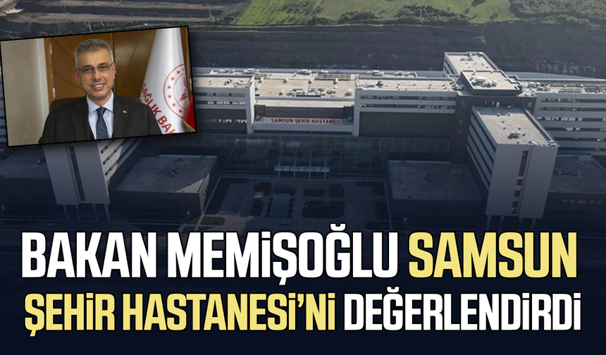 Bakan Memişoğlu Samsun Şehir Hastanesi'ni değerlendirdi