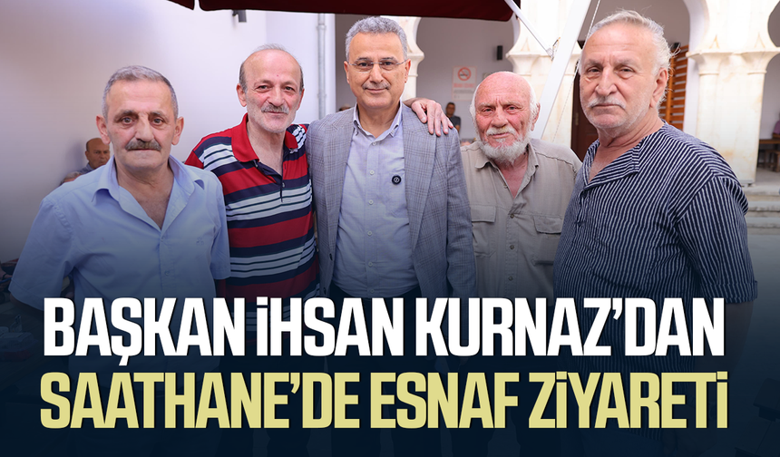 Başkan İhsan Kurnaz’dan Saathane’de esnaf ziyareti