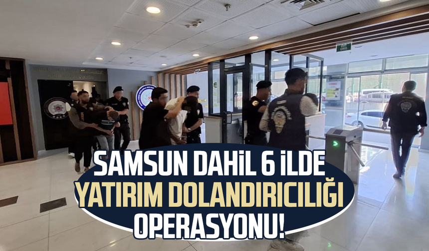 Samsun dahil 6 ilde yatırım dolandırıcılığı operasyonu!