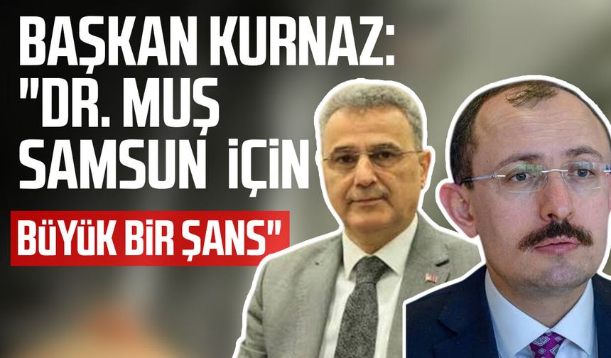 Başkan İhsan Kurnaz: "Dr. Mehmet Muş Samsun  için büyük bir şans"