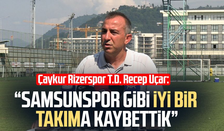 Çaykur Rizespor T.D. Recep Uçar: “Samsun gibi iyi bir takıma kaybettik”