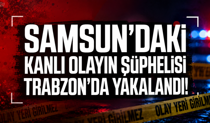 Samsun'daki kanlı olayın şüphelisi Trabzon'da yakalandı!