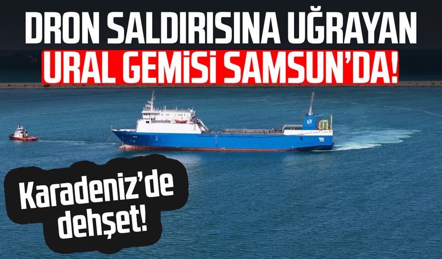 Dron saldırısına uğrayan Ural gemisi Samsun’da! 1 ölü, 8 yaralı