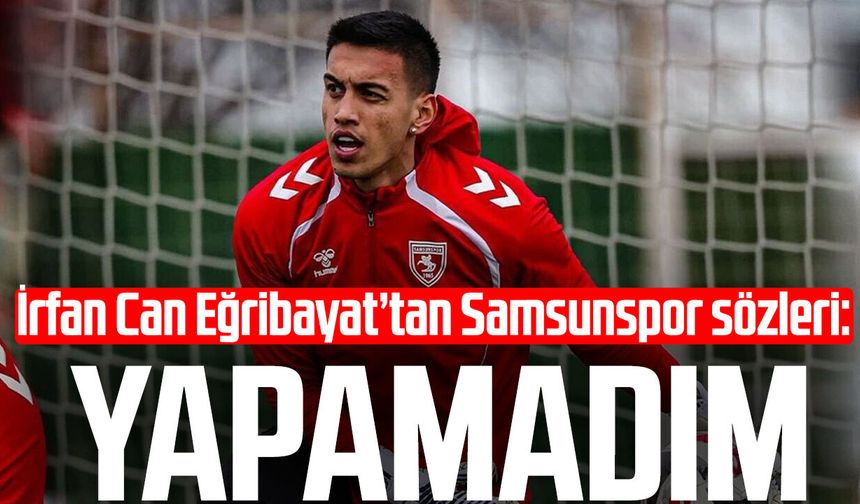 İrfan Can Eğribayat’tan Samsunspor sözleri: Yapamadım