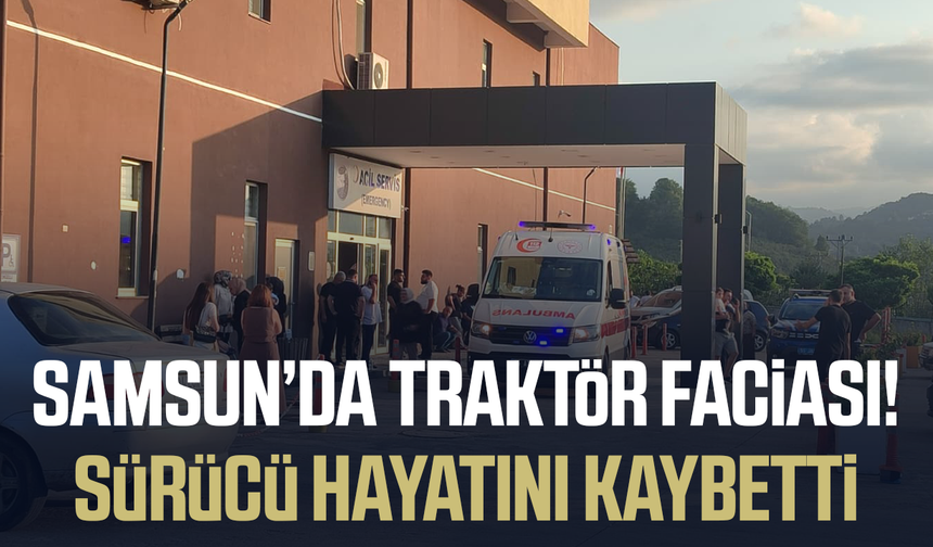 Samsun'da traktör faciası! Sürücü hayatını kaybetti