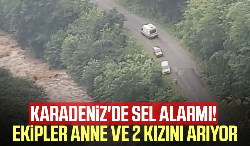 Karadeniz'de korkutan sel! Anne ve 2 kızı kayıp