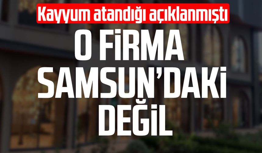 Kayyum atanan o firma Samsun'daki firma değil
