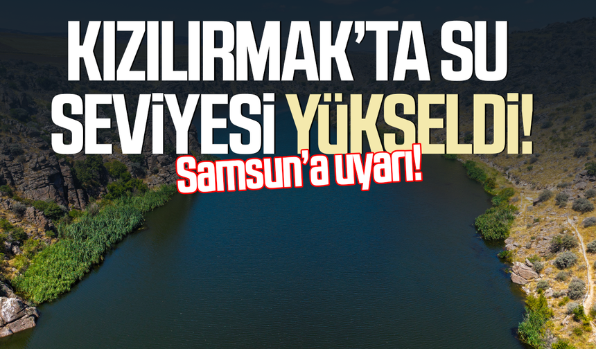 Kızılırmak'ta su seviyesi yükseldi! Samsun'a uyarı!