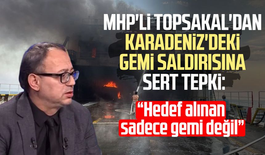 MHP'li İlyas Topsakal'dan Karadeniz'deki gemi saldırısına tepki
