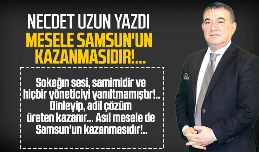 Necdet Uzun yazdı: Mesele Samsun'un kazanmasıdır!..
