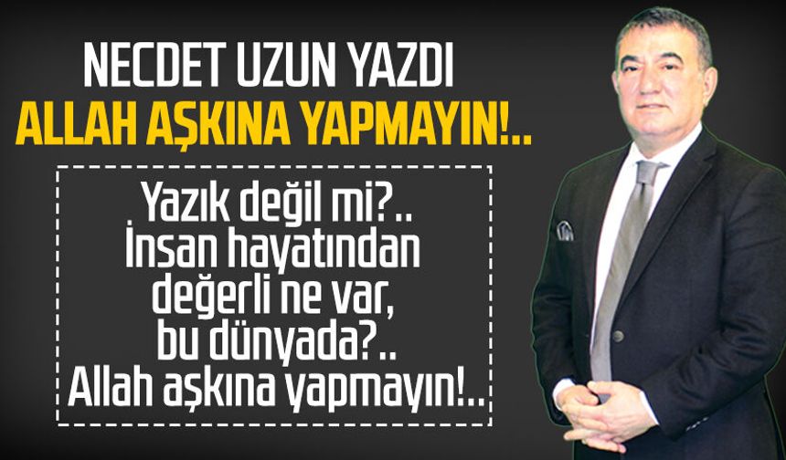 Necdet Uzun yazdı: Allah aşkına yapmayın!..