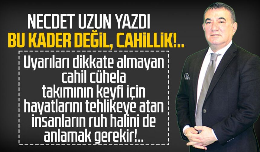 Necdet Uzun yazdı: Bu kader değil, cahillik!..