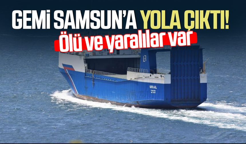Ölü ve yaralılar var! Gemi Samsun'a yola çıktı