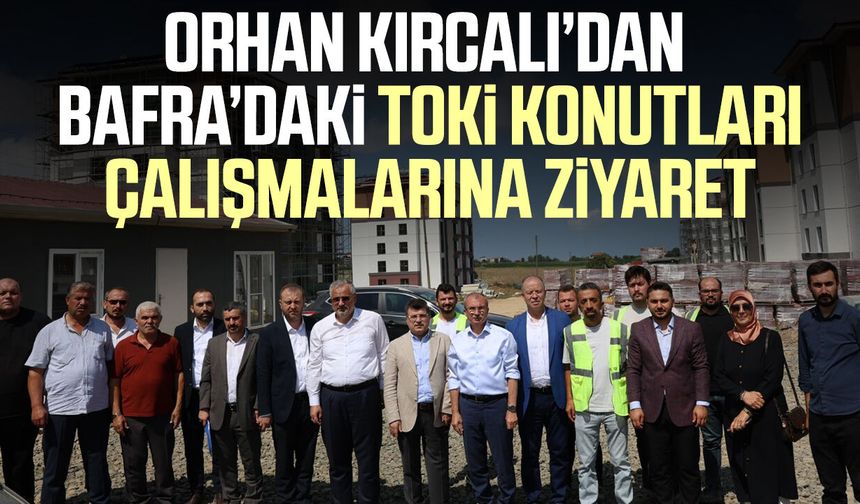 Orhan Kırcalı'dan Bafra’daki TOKİ konutları çalışmalarına ziyaret
