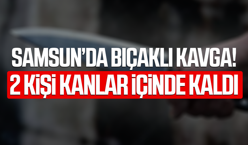 Samsun'da bıçaklı kavga!  2 kişi kanlar içinde kaldı
