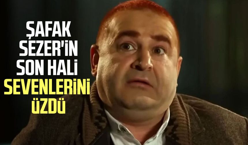 Şafak Sezer'in son hali dikkat çekti