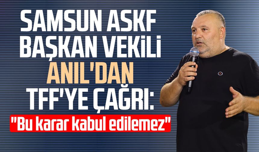 Samsun ASKF Başkan Vekili Tonguç Ali Anıl'dan TFF'ye çağrı: "Bu karar kabul edilemez"