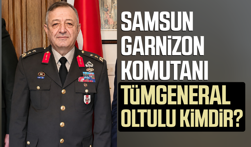Samsun Garnizon Komutanı Tümgeneral Fethi Oltulu kimdir?