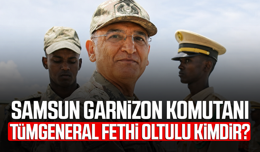 Samsun Garnizon Komutanı Tümgeneral Fethi Oltulu kimdir?