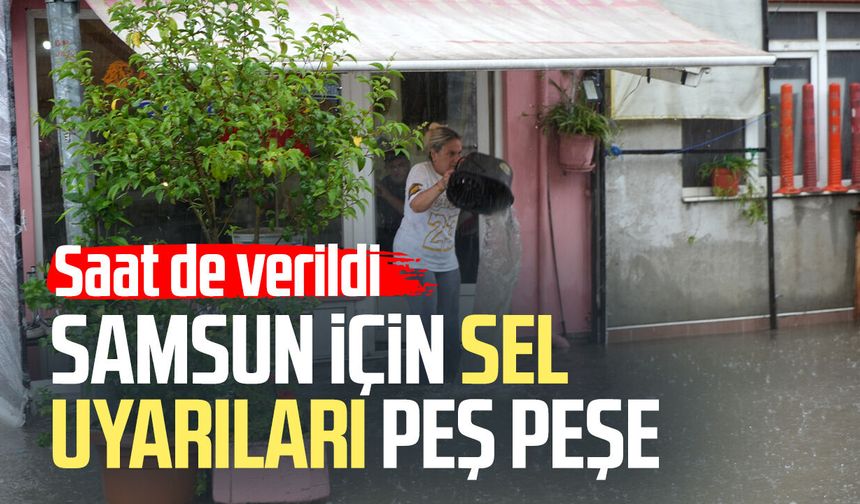 Saat de verildi! Samsun için sel uyarıları peş peşe