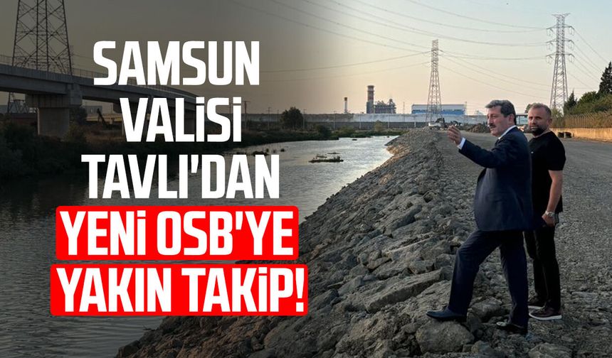 Samsun Valisi Orhan Tavlı'dan Yeni OSB'ye yakın takip!