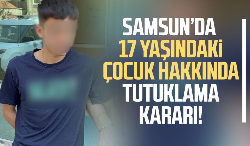 Samsun’da 17 yaşındaki çocuk hakkında tutuklama kararı!