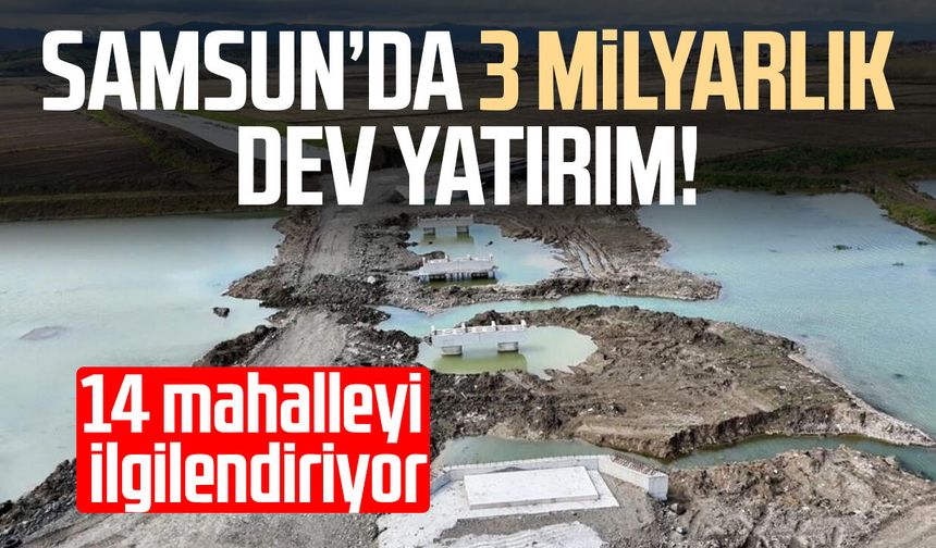 Samsun’da 3 milyarlık dev yatırım! 14 mahalleyi ilgilendiriyor