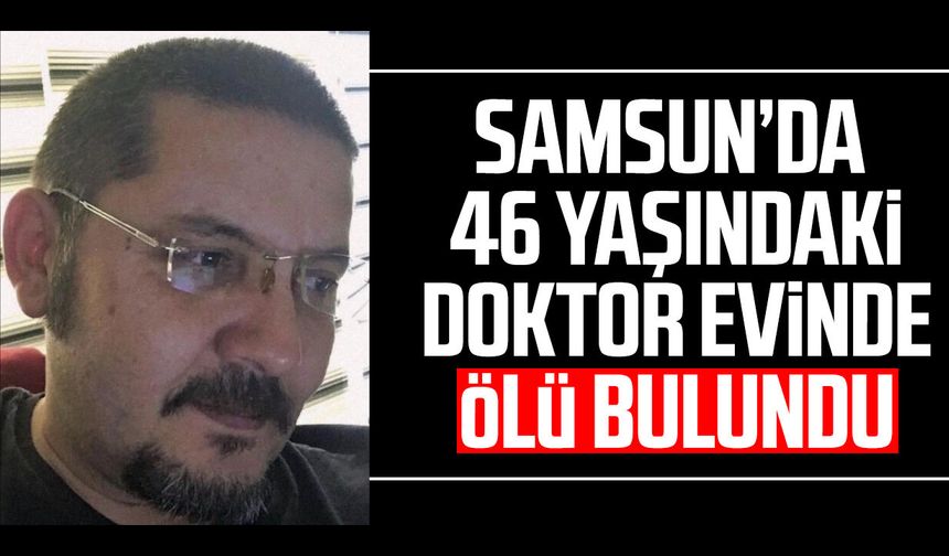 Samsun’da 46 yaşındaki doktor Dursun Bektaş evinde ölü bulundu