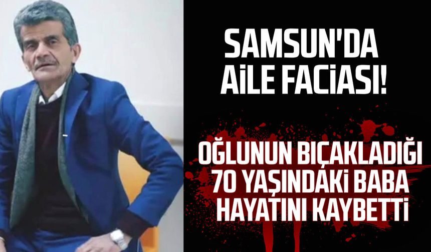 Samsun'da oğlunun bıçakladığı baba kurtarılamadı