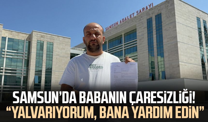 Samsun’da babanın çaresizliği! “Yalvarıyorum, bana yardım edin”