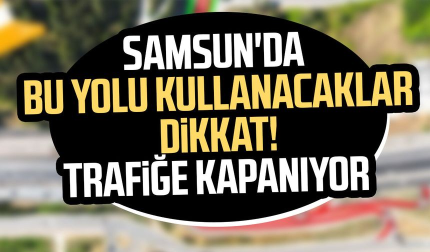 Samsun'da bu yolu kullanacaklar dikkat! Trafiğe kapanıyor
