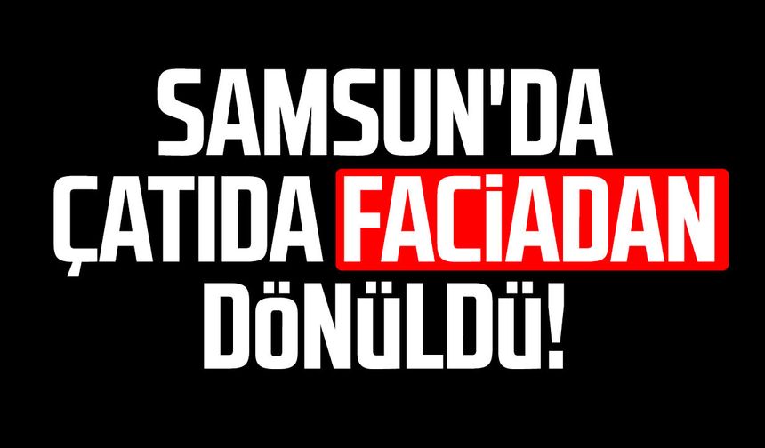 Samsun'da çatıda faciadan dönüldü! Ölümle burun buruna geldi