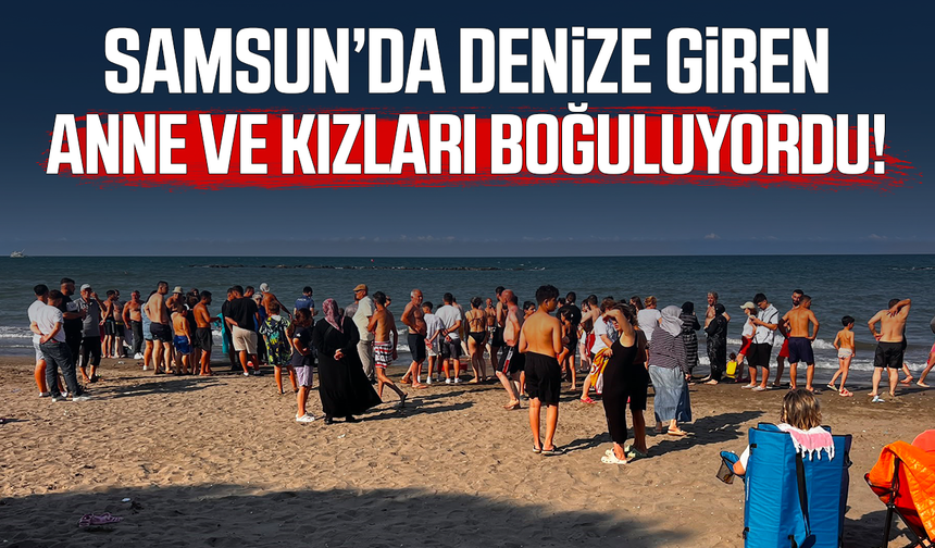 Samsun’da denize giren anne ve 2 kızı boğuluyordu!