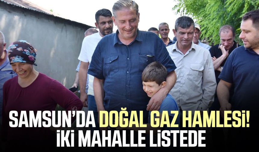 Samsun’da doğal gaz hamlesi! İki mahalle listede
