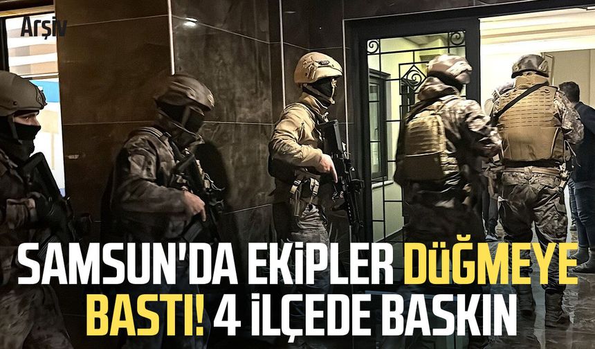 Samsun'da ekipler düğmeye bastı! 4 ilçede baskın