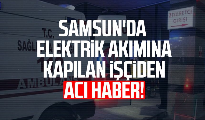 Samsun'da elektrik akımına kapılan işçiden acı haber!