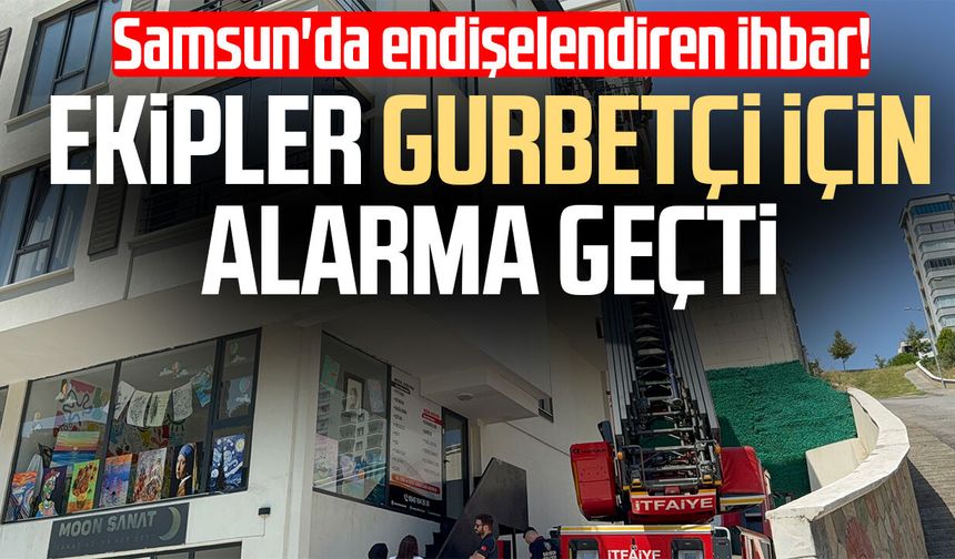 Samsun'da endişelendiren ihbar! Ekipler gurbetçi için alarma geçti